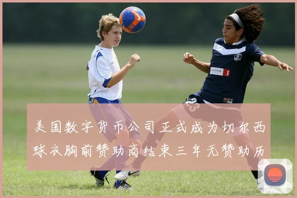 美国数字货币公司正式成为切尔西球衣胸前赞助商结束三年无赞助历史