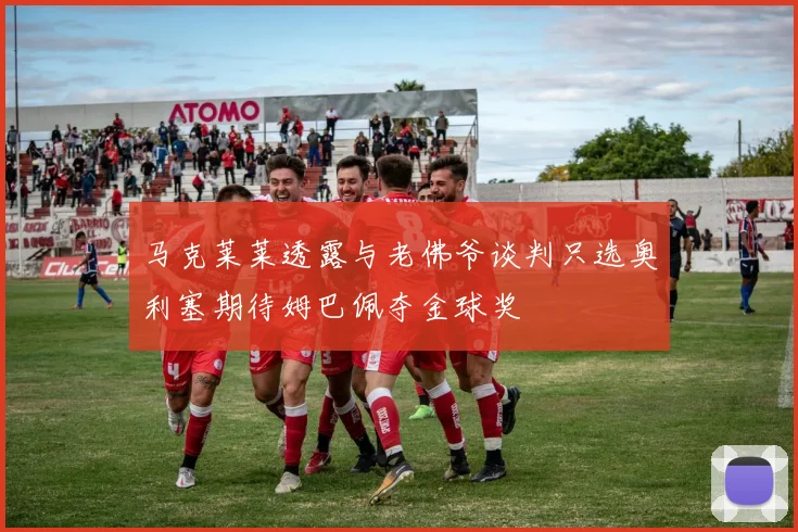 马克莱莱透露与老佛爷谈判只选奥利塞期待姆巴佩夺金球奖