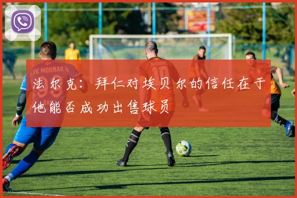 法尔克：拜仁对埃贝尔的信任在于他能否成功出售球员