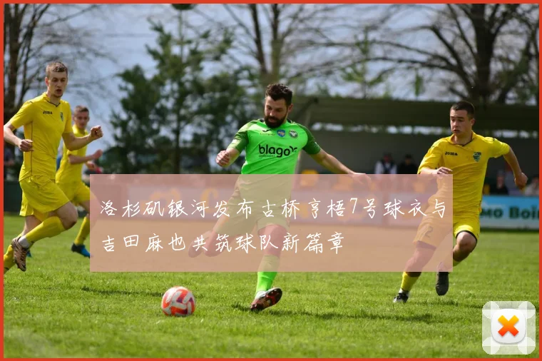 洛杉矶银河发布古桥亨梧7号球衣与吉田麻也共筑球队新篇章