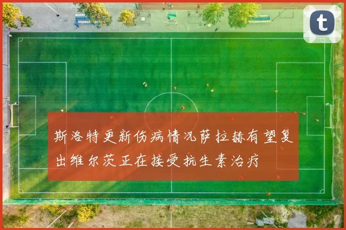 斯洛特更新伤病情况萨拉赫有望复出维尔茨正在接受抗生素治疗