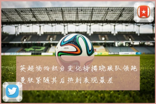 英超场均积分变化榜揭晓狼队领跑曼联紧随其后热刺表现最差