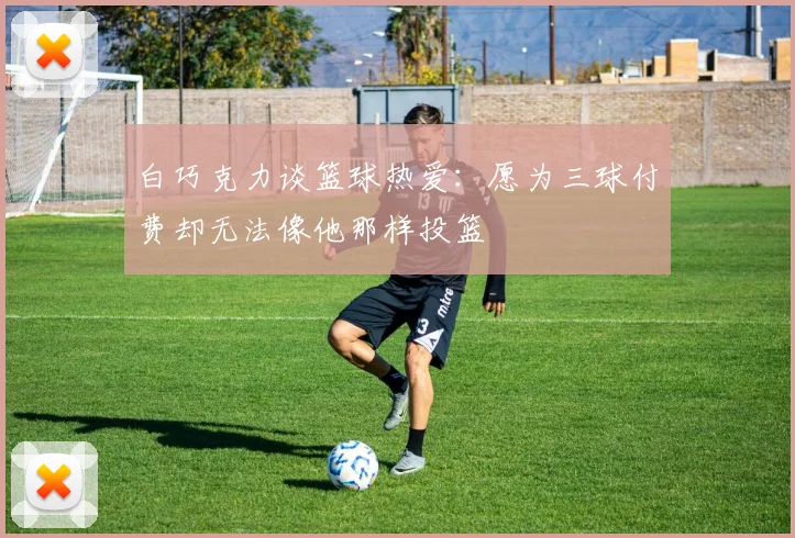 白巧克力谈篮球热爱：愿为三球付费却无法像他那样投篮