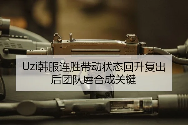 Uzi韩服连胜带动状态回升复出后团队磨合成关键