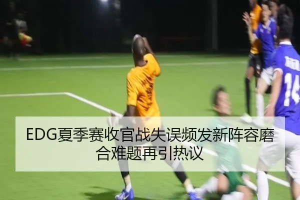 EDG夏季赛收官战失误频发新阵容磨合难题再引热议