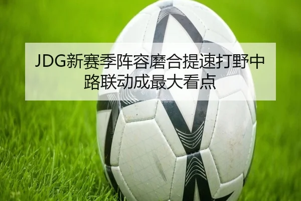 JDG新赛季阵容磨合提速打野中路联动成最大看点