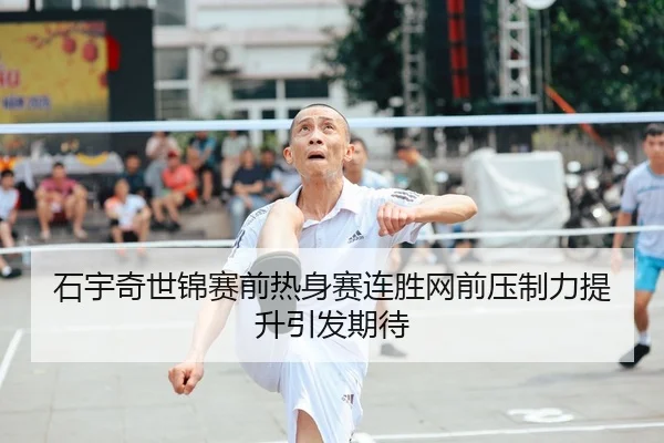 石宇奇世锦赛前热身赛连胜网前压制力提升引发期待