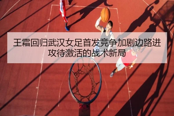王霜回归武汉女足首发竞争加剧边路进攻待激活的战术新局